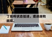 海星体育直播-丁俊晖状态低迷，遭遇连败困局。