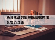 海星体育官网入口-极具挑战的篮球联赛聚焦球员实力竞逐