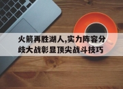 海星TV-火箭再胜湖人,实力阵容分歧大战彰显顶尖战斗技巧