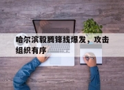海星TV-哈尔滨毅腾锋线爆发，攻击组织有序
