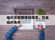 海星TV-哈尔滨毅腾锋线爆发，攻击组织有序