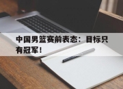 海星体育官网-中国男篮赛前表态：目标只有冠军！