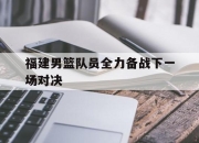 海星体育官网入口-福建男篮队员全力备战下一场对决