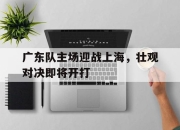 海星TV-广东队主场迎战上海，壮观对决即将开打