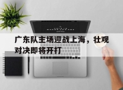 海星TV-广东队主场迎战上海，壮观对决即将开打
