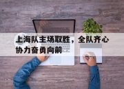 海星体育-上海队主场取胜，全队齐心协力奋勇向前