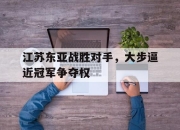 海星TV-江苏东亚战胜对手，大步逼近冠军争夺权