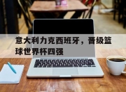 海星体育直播-意大利力克西班牙，晋级篮球世界杯四强