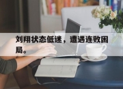 海星体育官网-刘翔状态低迷，遭遇连败困局。