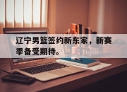 海星体育官网-辽宁男篮签约新东家，新赛季备受期待。