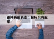 海星直播-张伟赛前表态：目标只有冠军！