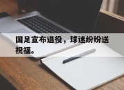 海星体育-国足宣布退役，球迷纷纷送祝福。
