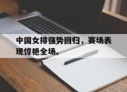 海星体育-中国女排强势回归，赛场表现惊艳全场。