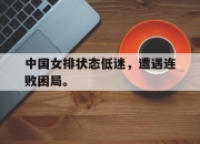 海星体育-中国女排状态低迷，遭遇连败困局。