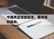 海星直播-中国男篮状态低迷，遭遇连败困局。