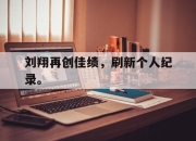 海星体育-刘翔再创佳绩，刷新个人纪录。