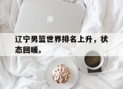 海星体育直播-辽宁男篮世界排名上升，状态回暖。