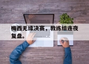 海星直播-梅西无缘决赛，教练组连夜复盘。