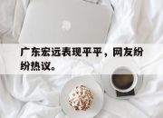 海星体育直播-广东宏远表现平平，网友纷纷热议。