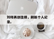 海星体育官网-刘翔再创佳绩，刷新个人纪录。