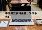 海星体育官网-中国男篮获得金牌，为国争光！
