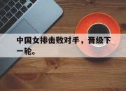 海星直播-中国女排击败对手，晋级下一轮。