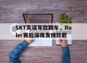 海星体育官网入口-SKT失误导致翻车，Ruler赛后深夜发博致歉