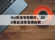 海星直播-Uzi失误导致翻车，JDG赛后深夜发博致歉
