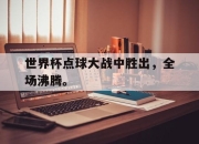 海星体育-世界杯点球大战中胜出，全场沸腾。