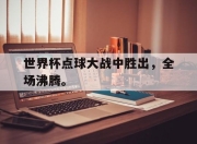 海星体育-世界杯点球大战中胜出，全场沸腾。