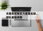 海星直播-贝西克塔斯实力暴露无疑，球队面临调整