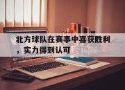 海星体育官网-北方球队在赛事中喜获胜利，实力得到认可