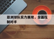 海星体育-亚洲球队实力展现，全面压制对手