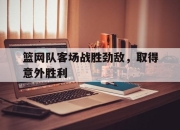 海星直播-篮网队客场战胜劲敌，取得意外胜利