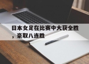 海星体育-日本女足在比赛中大获全胜，豪取八连胜