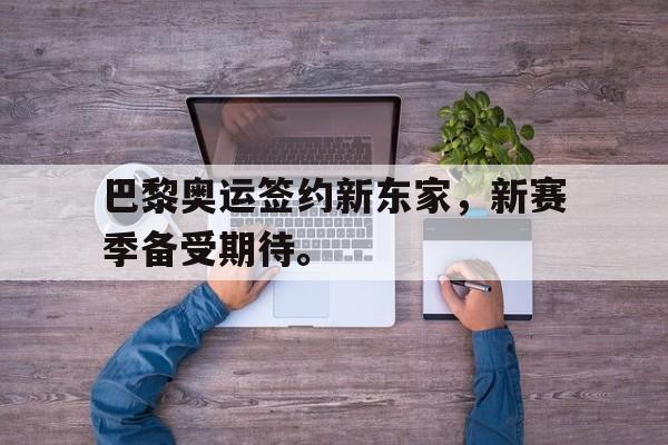 巴黎奥运签约新东家,新赛季备受期待。 巴黎奥运签约新东家,新赛季备受期待。