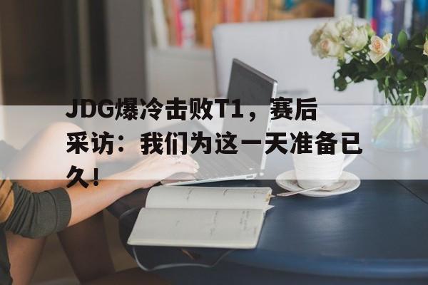 JDG爆冷击败T1，赛后采访：我们为这一天准备已久！