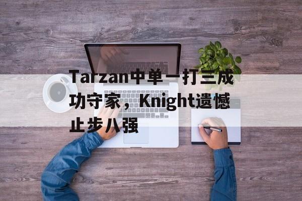 Tarzan中单一打三成功守家，Knight遗憾止步八强