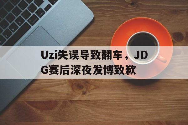 Uzi失误导致翻车，JDG赛后深夜发博致歉