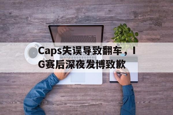 Caps失误导致翻车，IG赛后深夜发博致歉