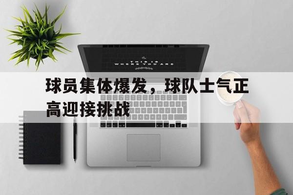 球员集体爆发，球队士气正高迎接挑战