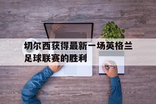 切尔西获得最新一场英格兰足球联赛的胜利
