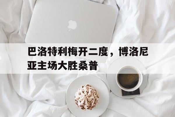 巴洛特利梅开二度，博洛尼亚主场大胜桑普