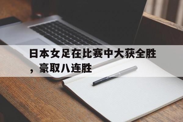 日本女足在比赛中大获全胜，豪取八连胜