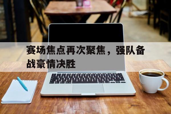 赛场焦点再次聚焦，强队备战豪情决胜