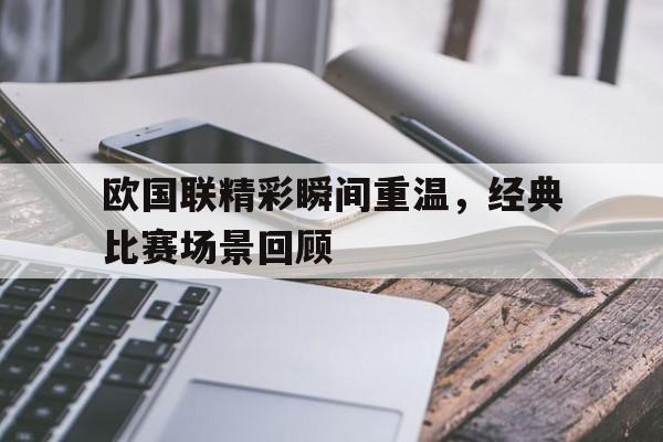欧国联精彩瞬间重温,经典比赛场景回顾 欧国联精彩瞬间重温,经典比赛场景回顾