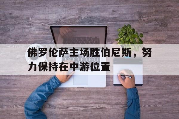 佛罗伦萨主场胜伯尼斯，努力保持在中游位置
