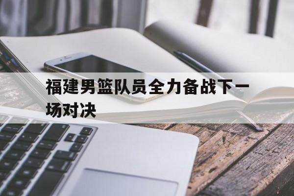 福建男篮队员全力备战下一场对决