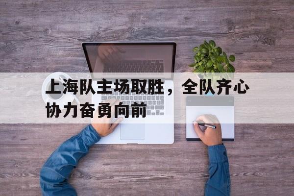 上海队主场取胜，全队齐心协力奋勇向前