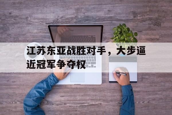 江苏东亚战胜对手，大步逼近冠军争夺权
